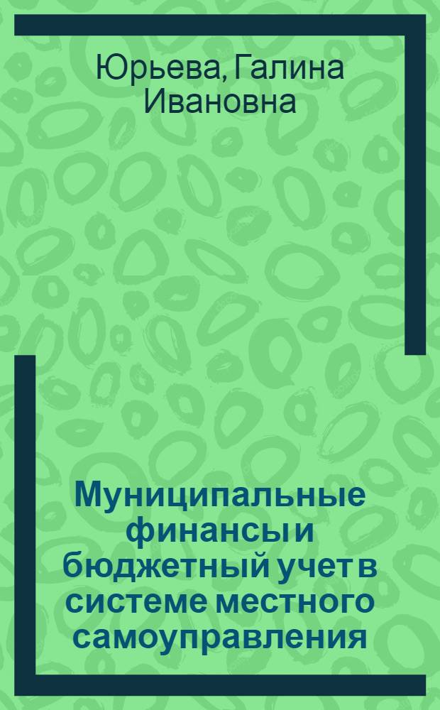 Муниципальные финансы и бюджетный учет в системе местного самоуправления : учебное пособие для студентов экономических специальностей, руководителей, административных работников и специалистов муниципального и регионального управления, муниципальных финансов, бухгалтеров бюджетных учреждений : учебное пособие по специальности "Финансы и кредит", "Бухгалтерский учет, анализ и аудит", "Государственное и муниципальное управление"