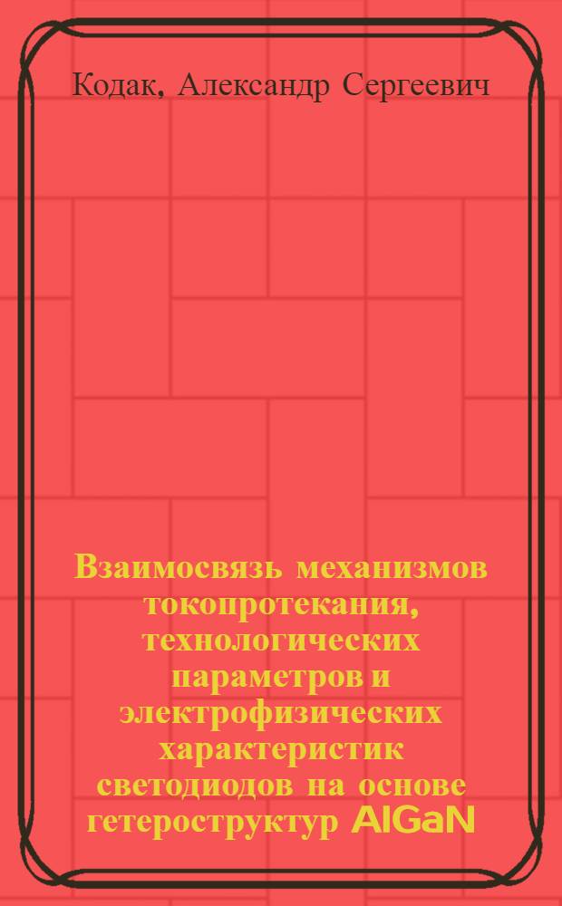 Взаимосвязь механизмов токопротекания, технологических параметров и электрофизических характеристик светодиодов на основе гетероструктур AlGaN/InGaN/GaN и AlInGaP : автореф. дис. на соиск. учен. степ. канд. техн. наук : специальность 05.27.01 <Твердотел. электроника, радиоэлектрон. компоненты, микро- и наноэлектроника на квантовых эффектах>