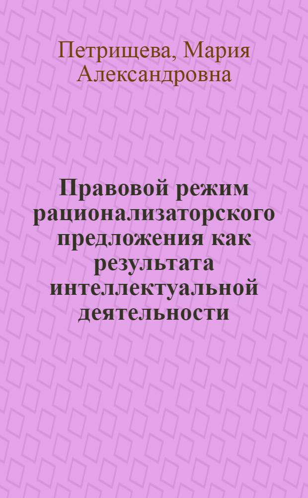 Правовой режим рационализаторского предложения как результата интеллектуальной деятельности : автореф. дис. на соиск. учен. степ. канд. юрид. наук : специальность 12.00.03 <Гражд. право; предпринимат. право; семейн. право; междунар. част. право>