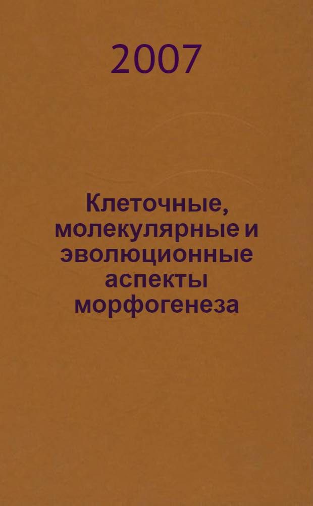Клеточные, молекулярные и эволюционные аспекты морфогенеза : симпозиум с международным участием, Москва, 9-11 октября 2007 г. : сборник докладов
