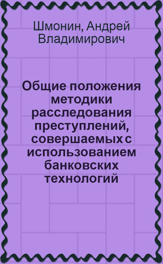 Общие положения методики расследования преступлений, совершаемых с использованием банковских технологий : автореф. дис. на соиск. учен. степ. д-ра юрид. наук : специальность 12.00.09 <Уголов. процесс, криминалистика и судеб. экспертиза; оператив.-розыскная деятельность>