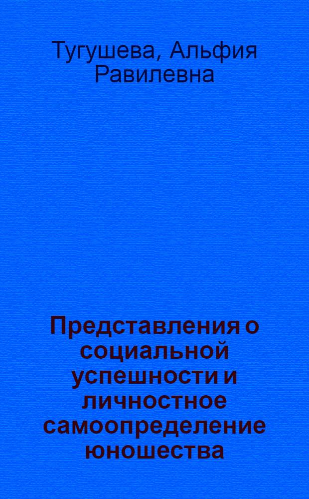 Представления о социальной успешности и личностное самоопределение юношества : автореф. дис. на соиск. учен. степ. канд. психол. наук : специальность 19.00.05 <Соц. психология>