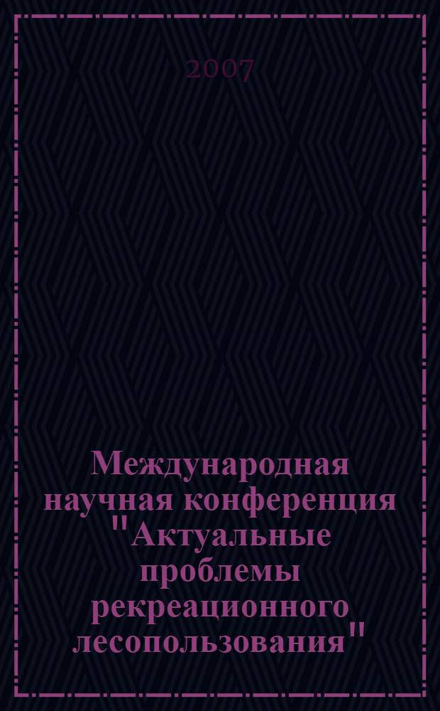 Международная научная конференция "Актуальные проблемы рекреационного лесопользования", (16-18 октября 2007 г.) : тезисы докладов