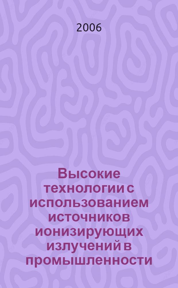 Высокие технологии с использованием источников ионизирующих излучений в промышленности : учебное пособие : для стдентов специальностей: технологическое образование, ядерная физика и технологии, металлургия, химическая технология высокомолекулярных соединений и полимерных материалов, энерго- и ресурсосберегающие процессы в химической технологии, нефтехимии и биотехнологии, производство строительных материалов, изделий и конструкций, водоснабжение и водоотведение