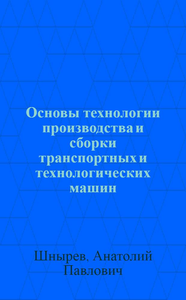 Основы технологии производства и сборки транспортных и технологических машин : учебное пособие