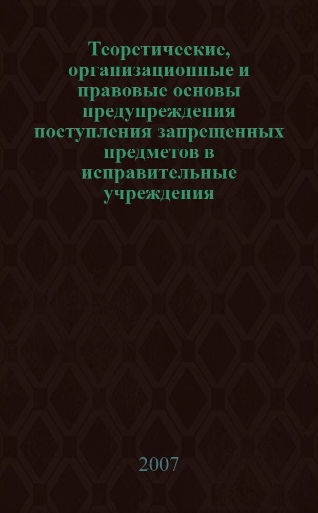 Теоретические, организационные и правовые основы предупреждения поступления запрещенных предметов в исправительные учреждения : учебное пособие