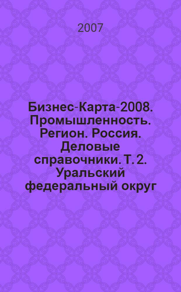 Бизнес-Карта-2008. Промышленность. [Регион]. Россия. [Деловые справочники]. Т. 2. Уральский федеральный округ: административно-управленческие структуры, социально-экономическое положение: Курганская область, Свердловская область, Тюменская область, Челябинская область