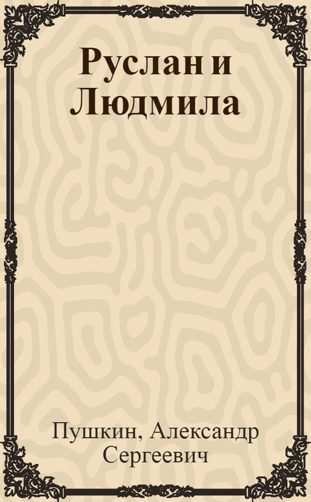 Руслан и Людмила: поэма; Сказки / А.С. Пушкин; послесл., коммент.: О.С. Муравьева; ст.: Л.П. Князева; 39 ил. Владимира Смирнова