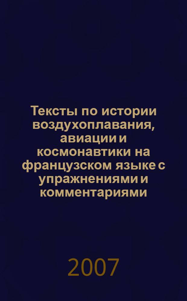 Тексты по истории воздухоплавания, авиации и космонавтики на французском языке с упражнениями и комментариями : учебное пособие для студентов высших учебных заведений, обучающихся по направлению подготовки дипломированного специалиста 160200 "Авиастроение" и 160300 "Двигатели летательных аппаратов"