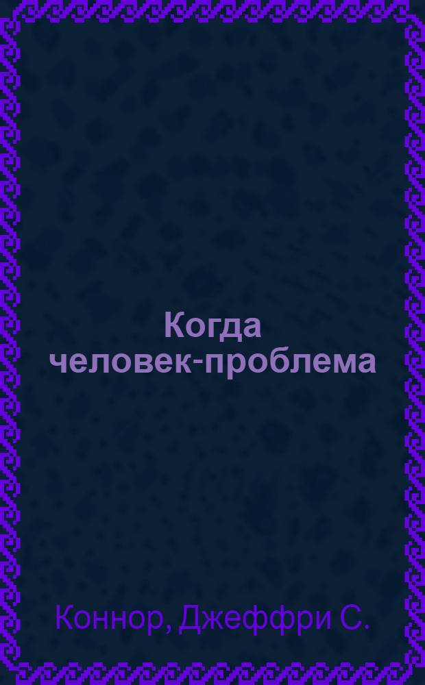 Когда человек-проблема : что делать?