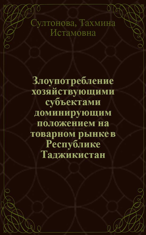 Злоупотребление хозяйствующими субъектами доминирующим положением на товарном рынке в Республике Таджикистан: вопросы теории и законодательства : автореферат диссертации на соискание ученой степени к.ю.н. : специальность 12.00.03