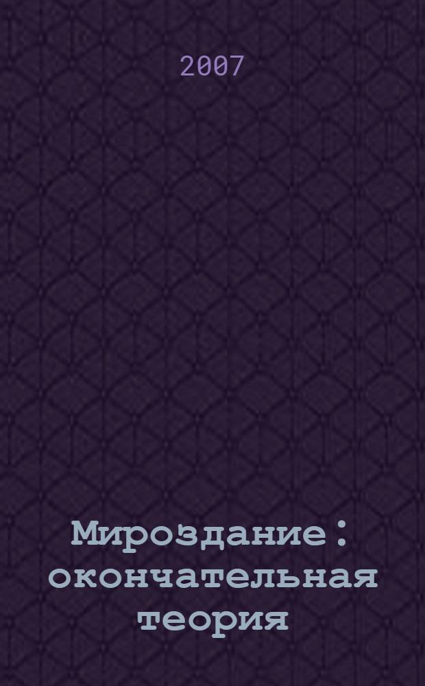 Мироздание : окончательная теория : новая физика. Философия. : закончен поиск фундаментальных законов природы