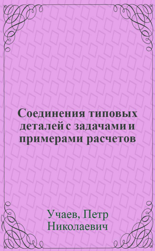 Соединения типовых деталей с задачами и примерами расчетов : учебное пособие для студентов высших учебных заведений, обучающихся по направлению подготовки: бакалавров и магистров "Технология, оборудование и автоматизация машиностроительных производств"; дипломированных специалистов "Конструкторско-технологическое обеспечение машиностроительных производств"