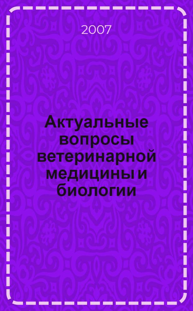 Актуальные вопросы ветеринарной медицины и биологии : материалы международной научно-практической конференции, (13-14 марта 2007 г.)