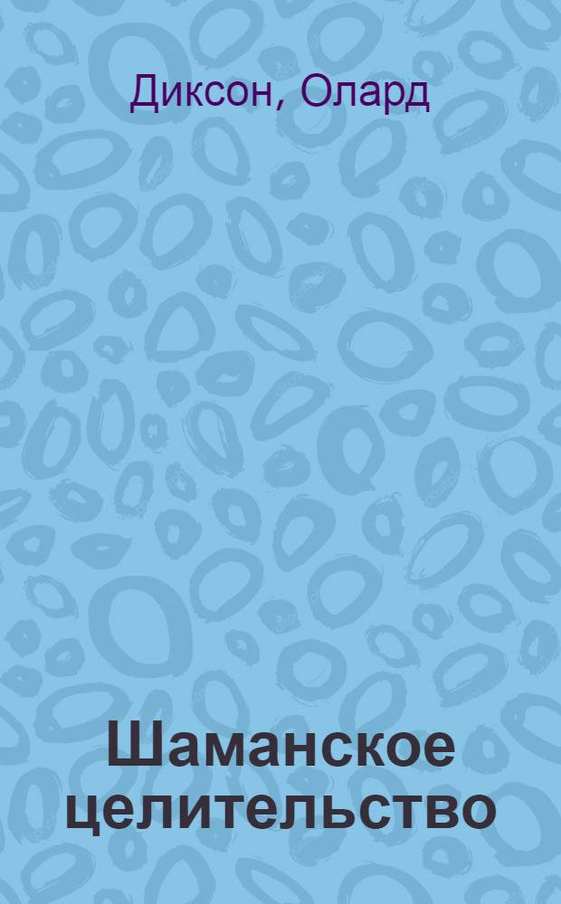 Шаманское целительство : защита от несчастий, исцеление от болезней и обретение жизненной силы