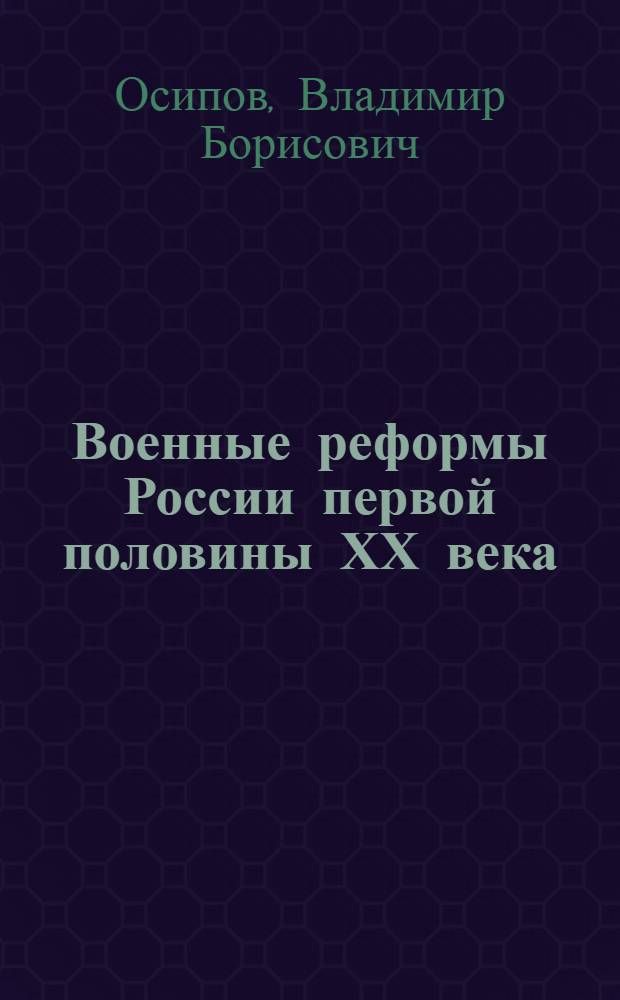 Военные реформы России первой половины ХХ века : автореферат диссертации на соискание ученой степени к.ист.н. : специальность 07.00.02