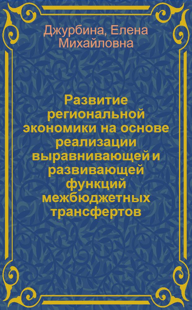 Развитие региональной экономики на основе реализации выравнивающей и развивающей функций межбюджетных трансфертов: условия, приоритеты, механизмы : автореф. дис. на соиск. учен. степ. д-ра экон. наук : специальность 08.00.05 <Экономика и упр. нар. хоз-вом> : специальность 08.00.10 <Финансы, денеж. обращение и кредит>