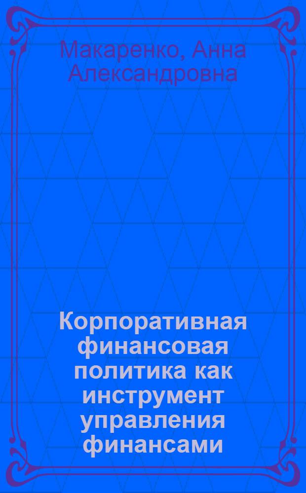 Корпоративная финансовая политика как инструмент управления финансами : автореф. дис. на соиск. учен. степ. канд. экон. наук : специальность 08.00.10 <Финансы, денеж. обращение и кредит>