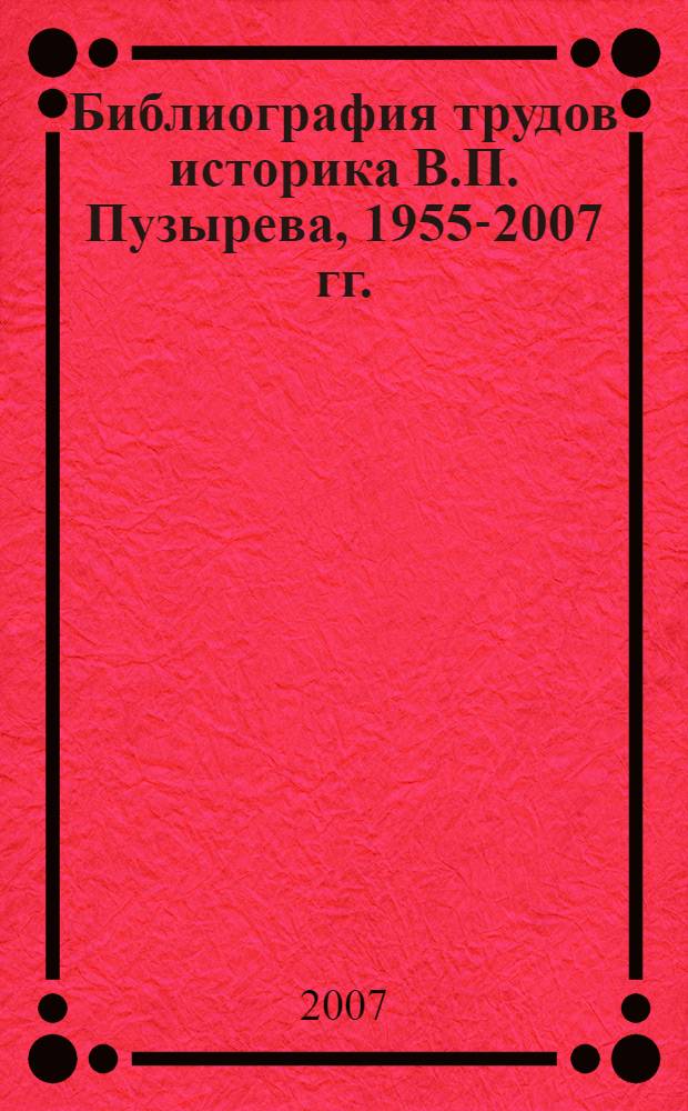 Библиография трудов историка В.П. Пузырева, 1955-2007 гг. : (к 80-летию автора)