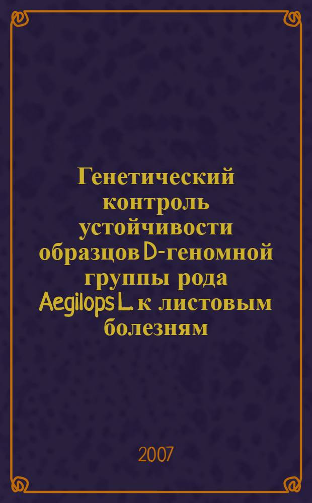 Генетический контроль устойчивости образцов D-геномной группы рода Aegilops L. к листовым болезням (листовая ржавчина, септориоз, темно-бурая листовая пятнистость) : автореф. дис. на соиск. учен. степ. канд. биол. наук : специальность 03.00.15 <Генетика> : специальность 06.01.05 <Селекция и семеноводство>