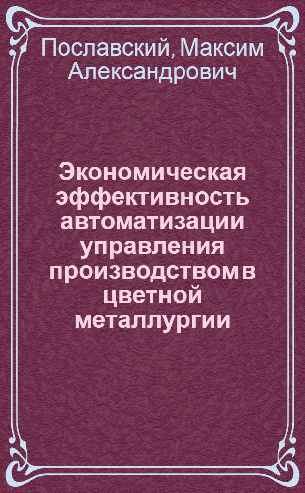 Экономическая эффективность автоматизации управления производством в цветной металлургии : автореф. дис. на соиск. учен. степ. канд. экон. наук : специальность 08.00.05 <Экономика и упр. нар. хоз-вом>