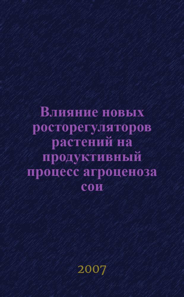 Влияние новых росторегуляторов растений на продуктивный процесс агроценоза сои : автореф. дис. на соиск. учен. степ. канд. с.-х. наук : специальность 06.01.04 <Агрохимия> : специальность 06.01.09 <Растениеводство>