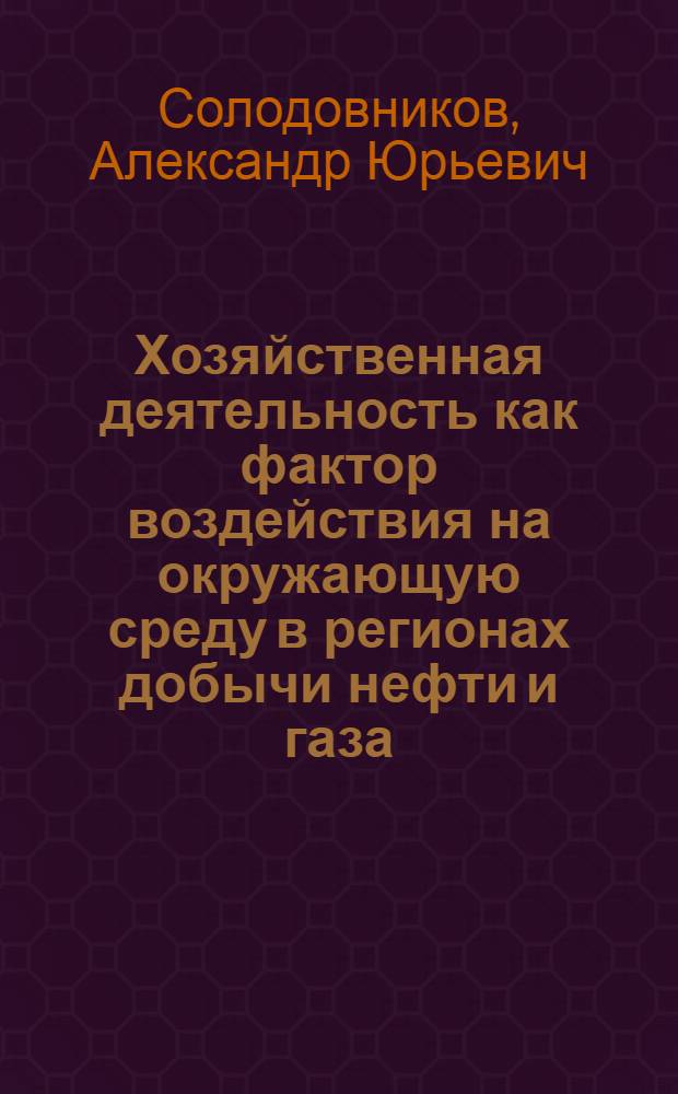 Хозяйственная деятельность как фактор воздействия на окружающую среду в регионах добычи нефти и газа : (оценка и принятие управленческих решений) : автореф. дис. на соиск. учен. степ. д-ра геогр. наук : специальность 25.00.24 <Экон., соц. и полит. география>