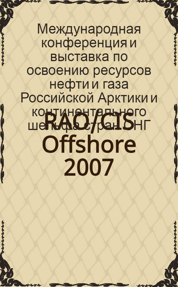 RAO/CIS Offshore 2007 : сборник аннотаций докладов 8-ой Международной конференции и выставки по освоению ресурсов нефти и газа Российской Арктики и континентального шельфа стран СНГ, 11-13 сентября 2007 года, Санкт-Петербург