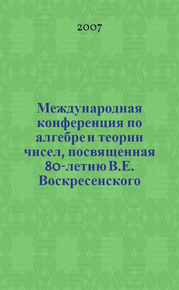 Международная конференция по алгебре и теории чисел, посвященная 80-летию В.Е. Воскресенского, Самара, Россия, 21-25 мая, 2007 = International conference on algebra and number theory dedicated to the 80-th anniversary of V. E. Voskresenskii, Samara, Russia, May 21-25, 2007 : тезисы докладов
