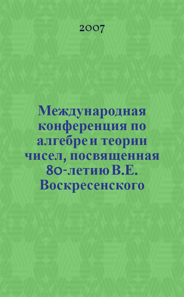 Международная конференция по алгебре и теории чисел, посвященная 80-летию В.Е. Воскресенского, Самара, Россия, 21-25 мая, 2007 = International conference on algebra and number theory dedicated to the 80-th anniversary of V. E. Voskresenskii, Samara, Russia, May 21-25, 2007 : тезисы докладов