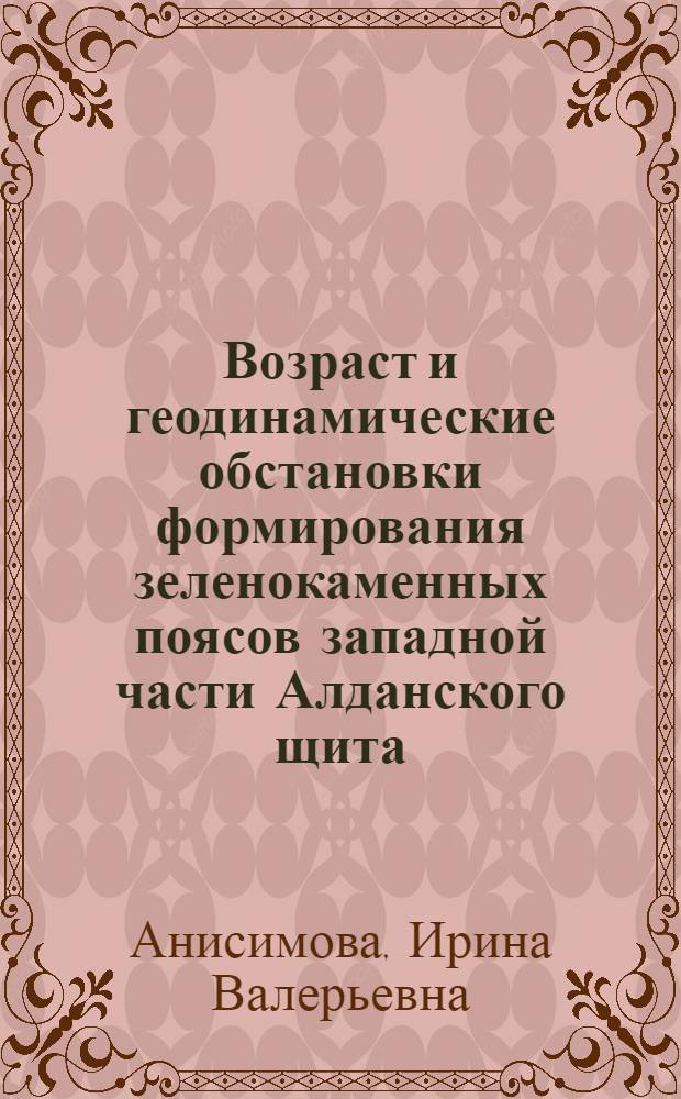 Возраст и геодинамические обстановки формирования зеленокаменных поясов западной части Алданского щита : автореф. дис. на соиск. учен. степ. канд. геол.-минерал. наук : специальность 25.00.01 <Общ. и регион. геология>