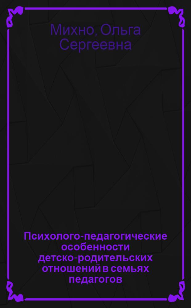 Психолого-педагогические особенности детско-родительских отношений в семьях педагогов : автореф. дис. на соиск. учен. степ. канд. психол. наук : специальность 19.00.07 <Пед. психология>