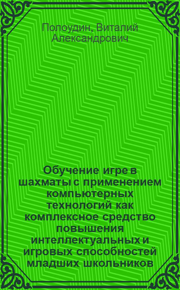 Обучение игре в шахматы с применением компьютерных технологий как комплексное средство повышения интеллектуальных и игровых способностей младших школьников : автореф. дис. на соиск. учен. степ. канд. пед. наук : специальность 13.00.04 <Теория и методика физ. воспитания, спортив. тренировки, оздоровит. и адаптив. физ. культуры>