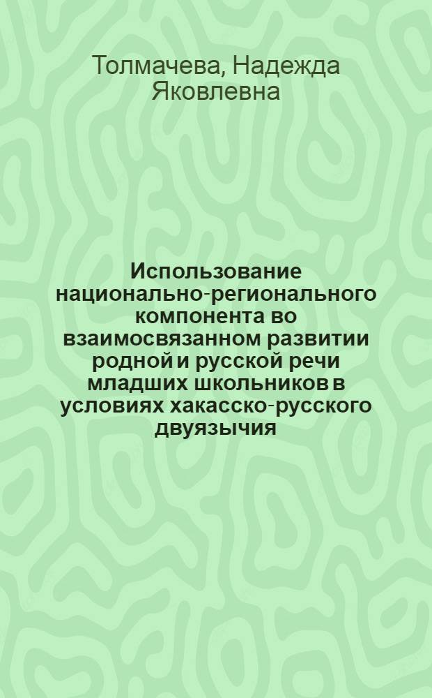 Использование национально-регионального компонента во взаимосвязанном развитии родной и русской речи младших школьников в условиях хакасско-русского двуязычия : автореферат диссертации на соискание ученой степени к.п.н. : специальность 13.00.02