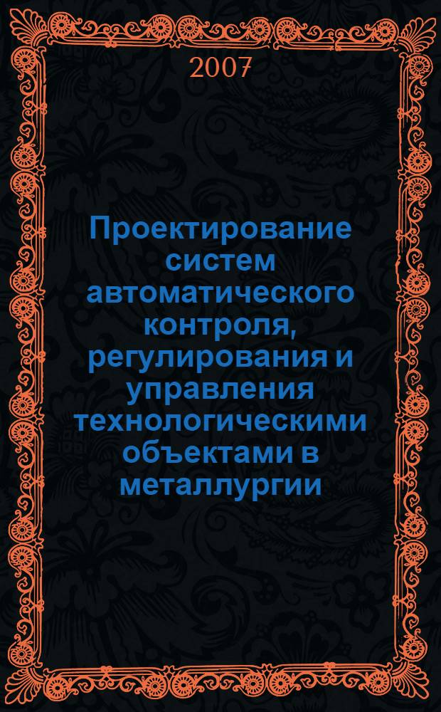 Проектирование систем автоматического контроля, регулирования и управления технологическими объектами в металлургии : Учебное пособие по курсовому и учебному проектирванию