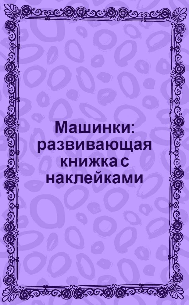 Машинки : развивающая книжка с наклейками : для чтения родителями детям