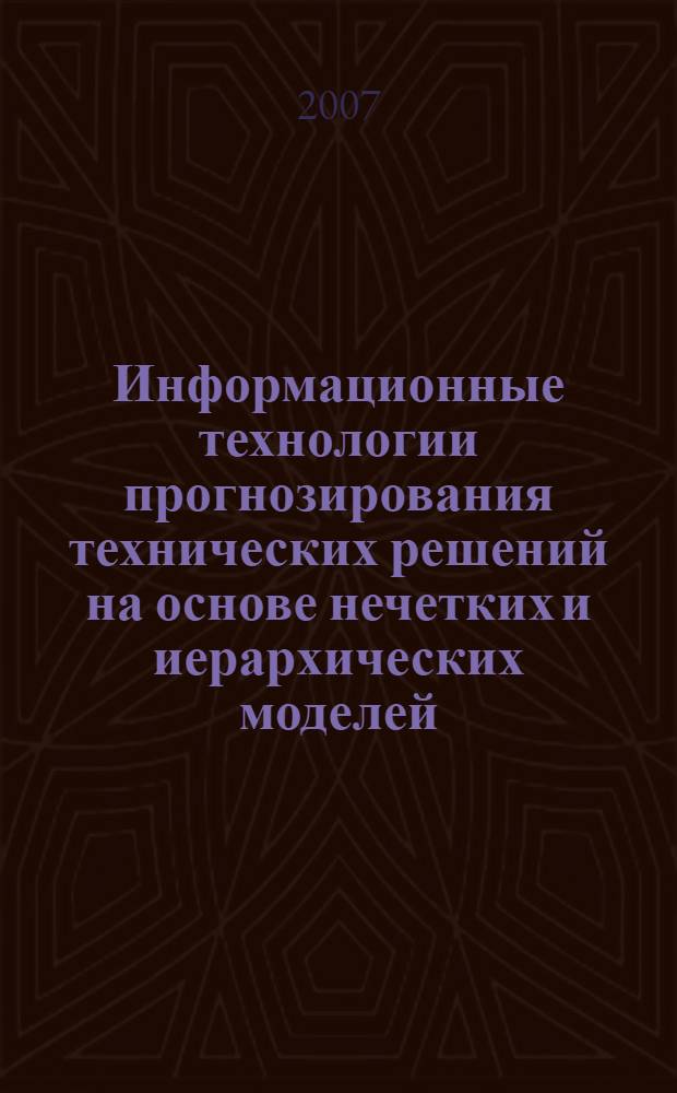 Информационные технологии прогнозирования технических решений на основе нечетких и иерархических моделей : монография