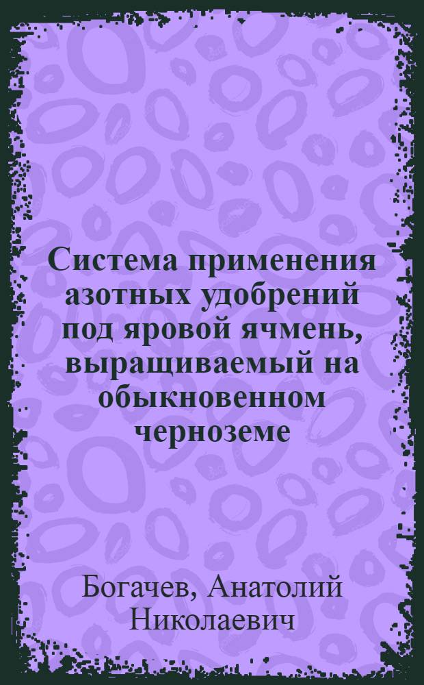 Система применения азотных удобрений под яровой ячмень, выращиваемый на обыкновенном черноземе, на кормовые и пивоваренные цели : автореферат диссертации на соискание ученой степени к.с.-х.н. : специальность 06.01.04