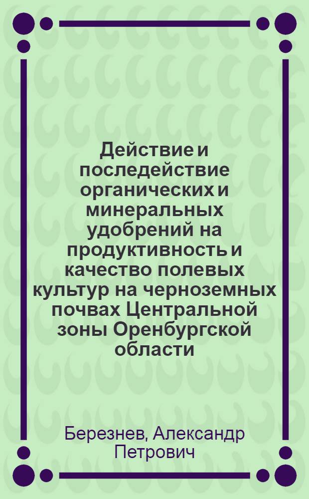 Действие и последействие органических и минеральных удобрений на продуктивность и качество полевых культур на черноземных почвах Центральной зоны Оренбургской области : автореферат диссертации на соискание ученой степени к.с.-х.н. : специальность 06.01.04