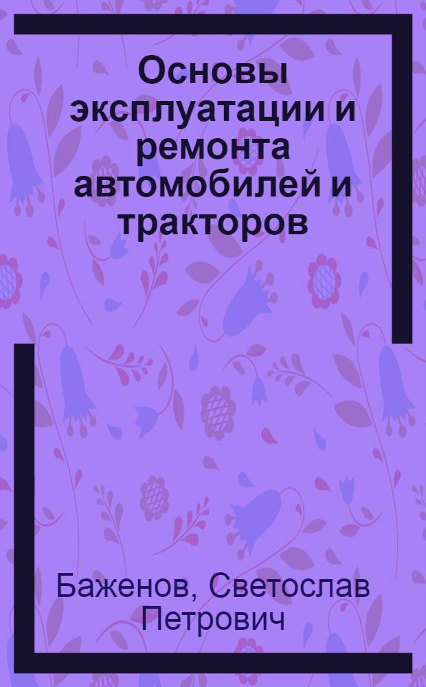 Основы эксплуатации и ремонта автомобилей и тракторов : учебник : учебник для студентов высших учебных заведений, обучающихся по специальности "Автомобиле- и тракторостроение" направления подготовки дипломированных специалистов "Транспортные машины и транспортно-технологические комплексы"
