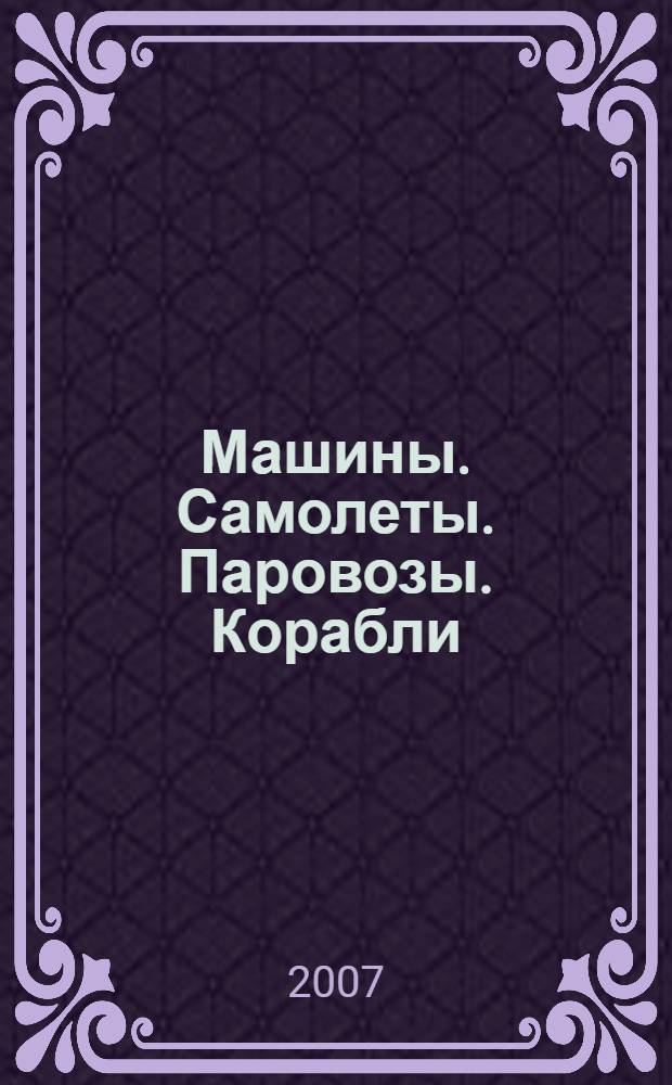 Машины. Самолеты. Паровозы. Корабли : для младшего школьного возраста