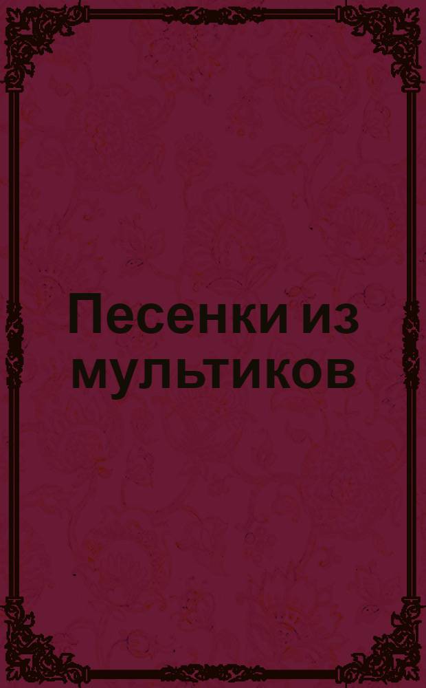 Песенки из мультиков : для дошкольного и младшего школьного возраста