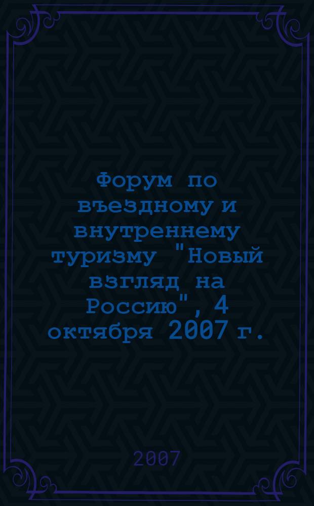 Форум по въездному и внутреннему туризму "Новый взгляд на Россию", 4 октября 2007 г. : материалы форума