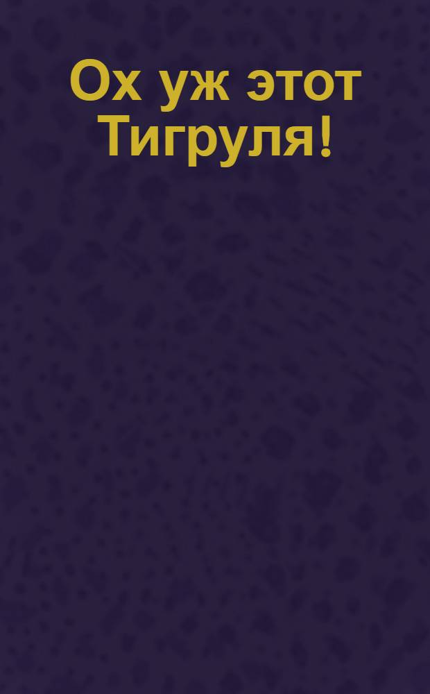 Ох уж этот Тигруля! : забавные картинки : книжка-панорама : для чтения взрослыми детям