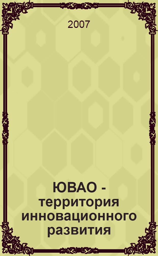 ЮВАО - территория инновационного развития : материалы научно-технической конференции "ЮВАО - территория инновационного развития" и семинара "ЮВАО: инновационное предпринимательство в промышленности"