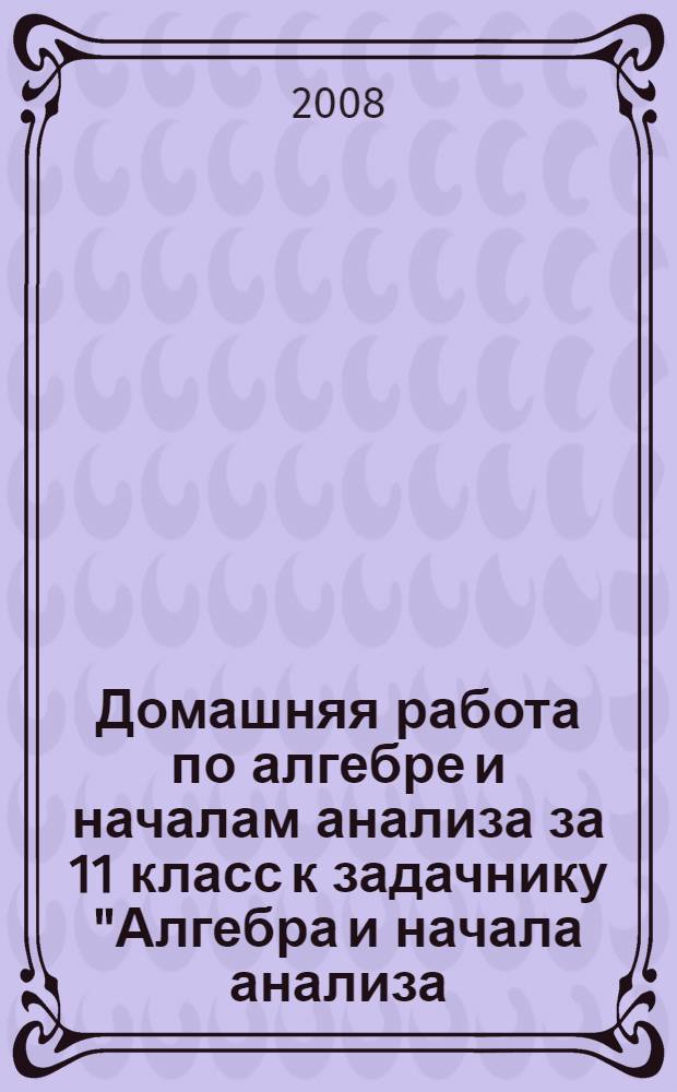 Домашняя работа по алгебре и началам анализа за 11 класс к задачнику "Алгебра и начала анализа. 10-11 кл.: в двух частях. Ч. 2: Задачник для общеобразоват. учреждений / А.Г. Мордкович, Л.О. Денищева, Т.А. Корешкова, Т.Н. Мишустина, Е.Е. Тульчинская; под ред. А.Г. Мордковича.- 7-е изд., испр. - М.: Мнемозина, 2006" : учебно-методическое пособие