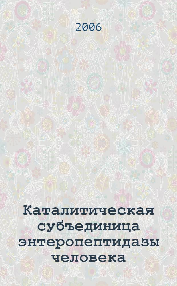Каталитическая субъединица энтеропептидазы человека: получение, характеризация ферментативных свойств и моделирование мутаций, облегчающих ренатурацию и повышающих специфичность фермента : автореф. дис. на соиск. учен. степ. канд. физ.-мат. наук : специальность 03.00.02 <Биофизика>