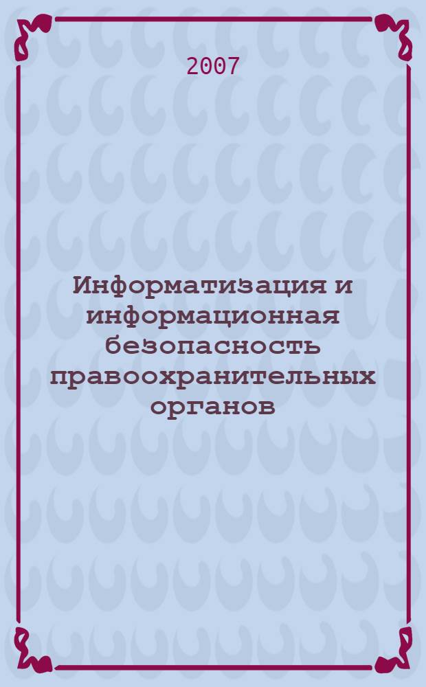 Информатизация и информационная безопасность правоохранительных органов : XVI международная научная конференция, 22-23 мая 2007 г. : сборник трудов