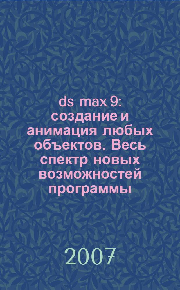 3ds max 9 : создание и анимация любых объектов. Весь спектр новых возможностей программы. Эффективные приемы и технологии. Практические задания