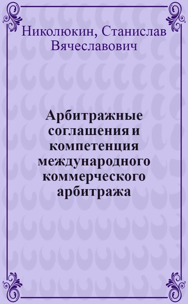 Арбитражные соглашения и компетенция международного коммерческого арбитража : (некоторые проблемы теории и практики) : автореф. дис. на соиск. учен. степ. канд. юрид. наук : специальность 12.00.03 <Гражд. право; предпринимат. право; семейн. право; междунар. част. право>